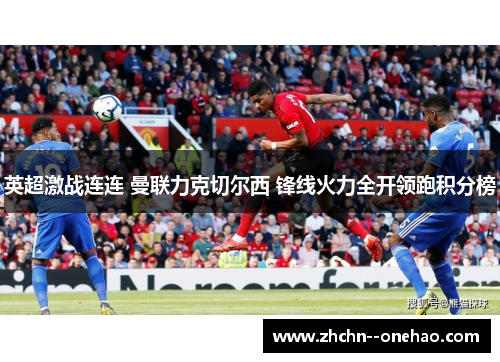 英超激战连连 曼联力克切尔西 锋线火力全开领跑积分榜