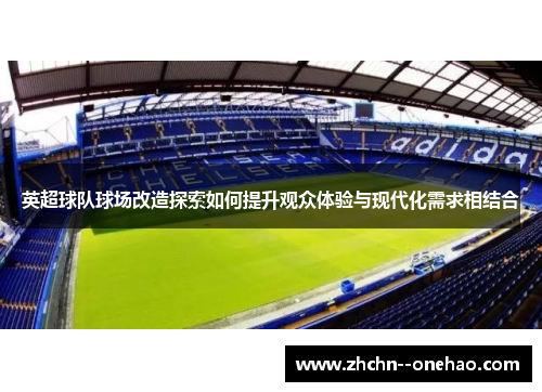 英超球队球场改造探索如何提升观众体验与现代化需求相结合