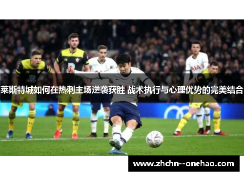 莱斯特城如何在热刺主场逆袭获胜 战术执行与心理优势的完美结合