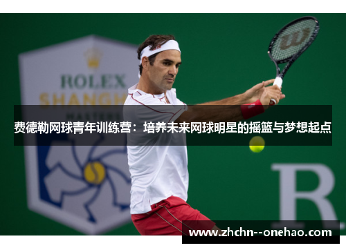 费德勒网球青年训练营:培养未来网球明星的摇篮与梦想起点 费德勒网球青年训练营:培养未来网球明星的摇篮与梦想起点