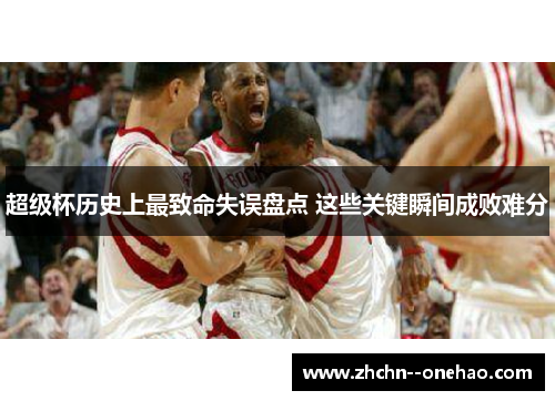 超级杯历史上最致命失误盘点 这些关键瞬间成败难分 超级杯历史上最致命失误盘点 这些关键瞬间成败难分