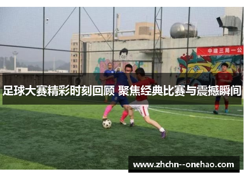 足球大赛精彩时刻回顾 聚焦经典比赛与震撼瞬间
