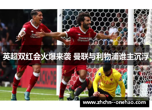 英超双红会火爆来袭 曼联与利物浦谁主沉浮 英超双红会火爆来袭 曼联与利物浦谁主沉浮