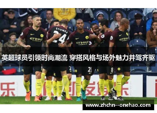 英超球员引领时尚潮流 穿搭风格与场外魅力并驾齐驱