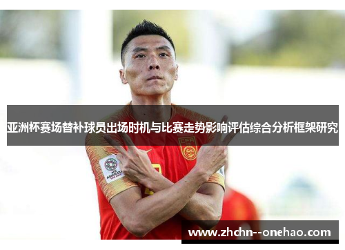 亚洲杯赛场替补球员出场时机与比赛走势影响评估综合分析框架研究 亚洲杯赛场替补球员出场时机与比赛走势影响评估综合分析框架研究