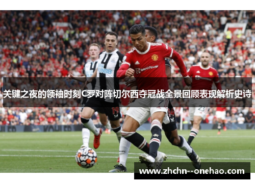 关键之夜的领袖时刻C罗对阵切尔西夺冠战全景回顾表现解析史诗 关键之夜的领袖时刻C罗对阵切尔西夺冠战全景回顾表现解析史诗