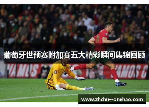 葡萄牙世预赛附加赛五大精彩瞬间集锦回顾