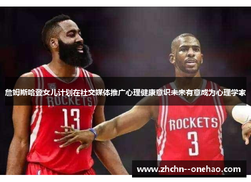 詹姆斯哈登女儿计划在社交媒体推广心理健康意识未来有意成为心理学家