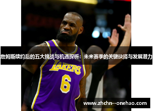 詹姆斯续约后的五大挑战与机遇探析：未来赛季的关键抉择与发展潜力