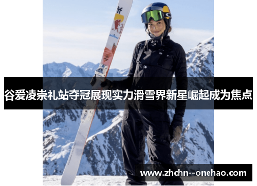 谷爱凌崇礼站夺冠展现实力滑雪界新星崛起成为焦点