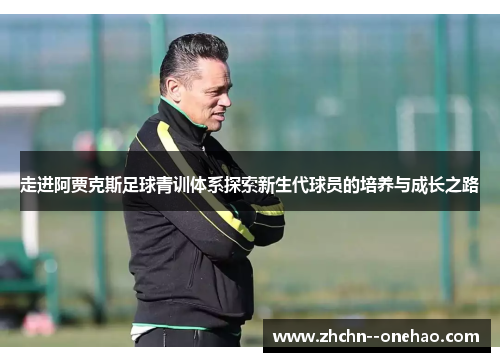 走进阿贾克斯足球青训体系探索新生代球员的培养与成长之路 走进阿贾克斯足球青训体系探索新生代球员的培养与成长之路