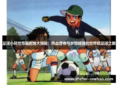 足球小将世青篇剧情大揭秘：热血青春与梦想碰撞的世界级足球之旅