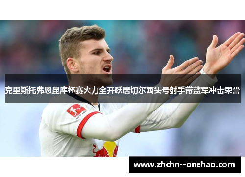克里斯托弗恩昆库杯赛火力全开跃居切尔西头号射手带蓝军冲击荣誉