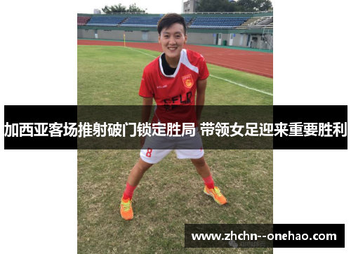 加西亚客场推射破门锁定胜局 带领女足迎来重要胜利