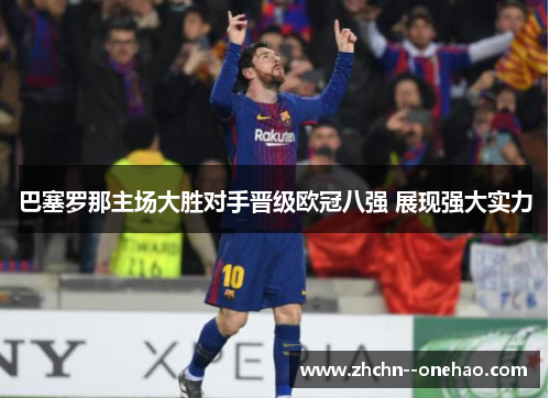 巴塞罗那主场大胜对手晋级欧冠八强 展现强大实力