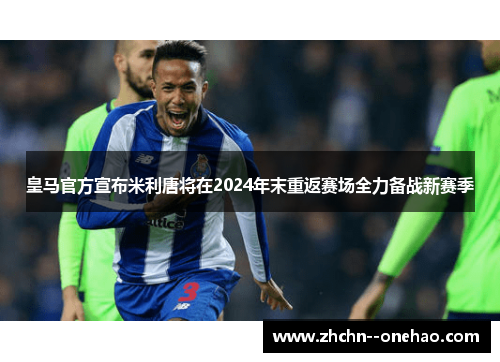 皇马官方宣布米利唐将在2024年末重返赛场全力备战新赛季