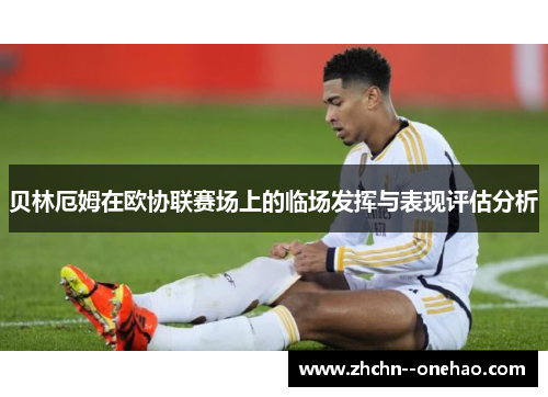 贝林厄姆在欧协联赛场上的临场发挥与表现评估分析 贝林厄姆在欧协联赛场上的临场发挥与表现评估分析