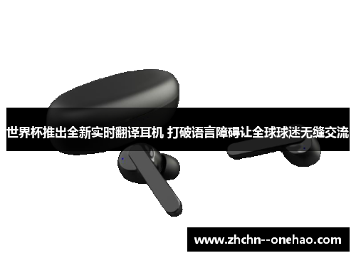 世界杯推出全新实时翻译耳机 打破语言障碍让全球球迷无缝交流 世界杯推出全新实时翻译耳机 打破语言障碍让全球球迷无缝交流