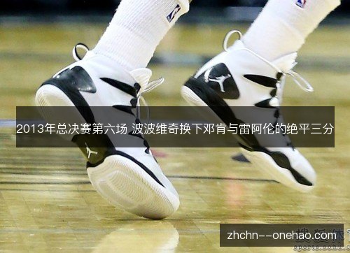2013年总决赛第六场 波波维奇换下邓肯与雷阿伦的绝平三分 2013年总决赛第六场 波波维奇换下邓肯与雷阿伦的绝平三分